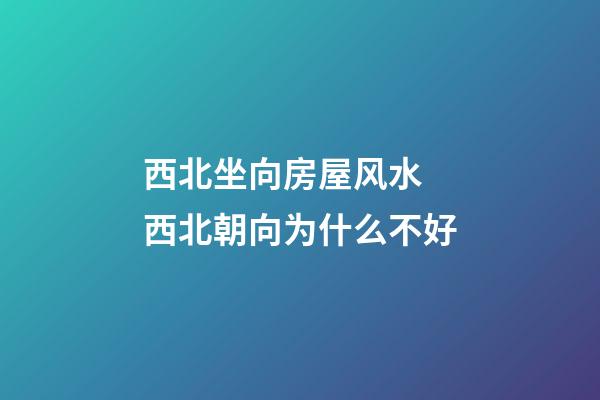 西北坐向房屋风水 西北朝向为什么不好